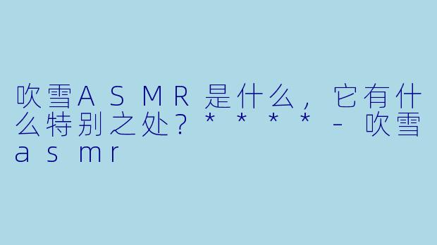 吹雪ASMR是什么,它有什么特别之处?****