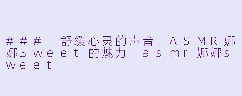 ### 舒缓心灵的声音：ASMR娜娜Sweet的魅力-asmr娜娜sweet