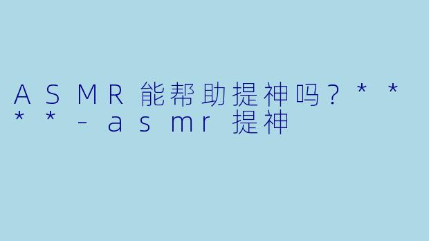 ASMR能帮助提神吗？****