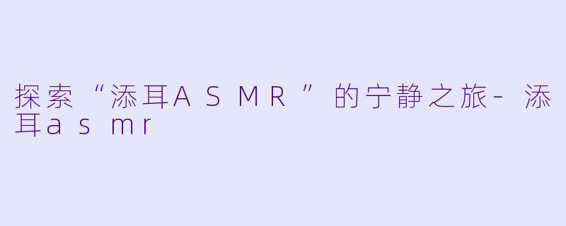 探索“添耳ASMR”的宁静之旅-添耳asmr