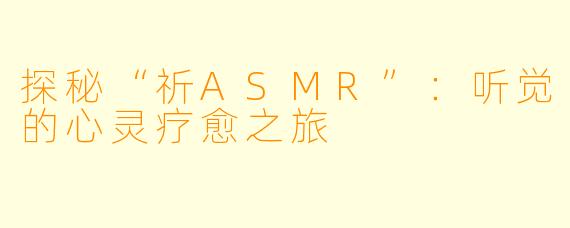 探秘“祈ASMR”：听觉的心灵疗愈之旅