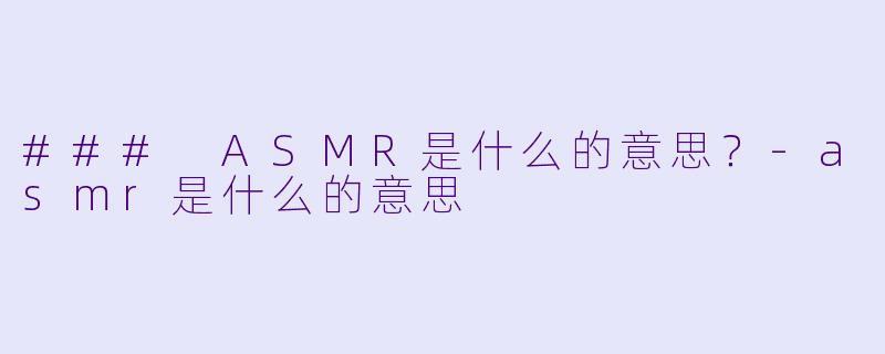 ### ASMR是什么的意思？-asmr是什么的意思