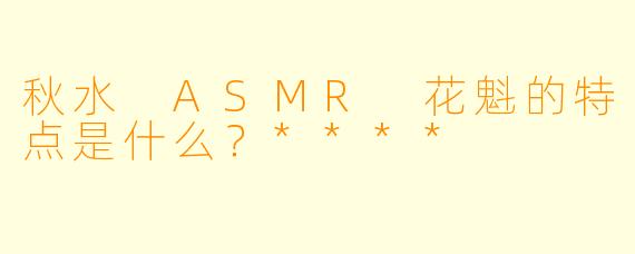秋水 ASMR 花魁的特点是什么?****