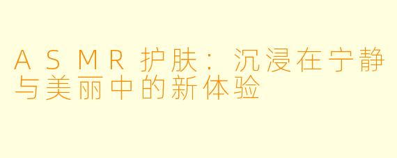 ASMR护肤：沉浸在宁静与美丽中的新体验