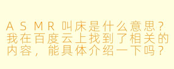 ASMR叫床是什么意思?我在百度云上找到了相关的内容,能具体介绍一下吗?