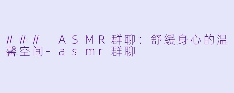 ### ASMR群聊:舒缓身心的温馨空间