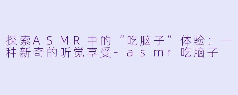 探索ASMR中的“吃脑子”体验:一种新奇的听觉享受