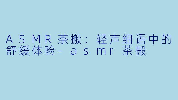 ASMR茶搬：轻声细语中的舒缓体验-asmr茶搬