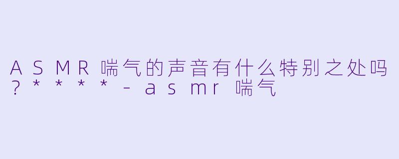 ASMR喘气的声音有什么特别之处吗?****