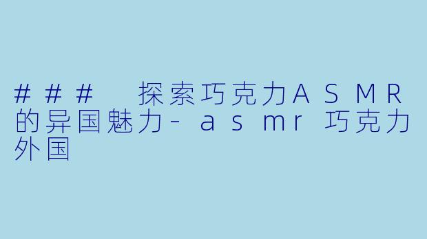 ### 探索巧克力ASMR的异国魅力-asmr巧克力外国