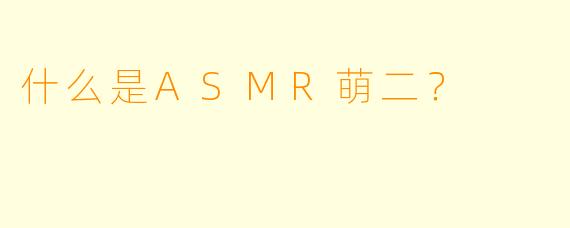 什么是ASMR萌二？