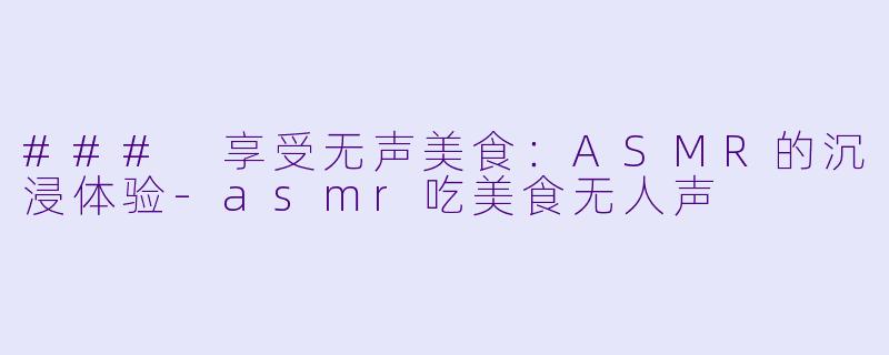 ### 享受无声美食：ASMR的沉浸体验-asmr吃美食无人声