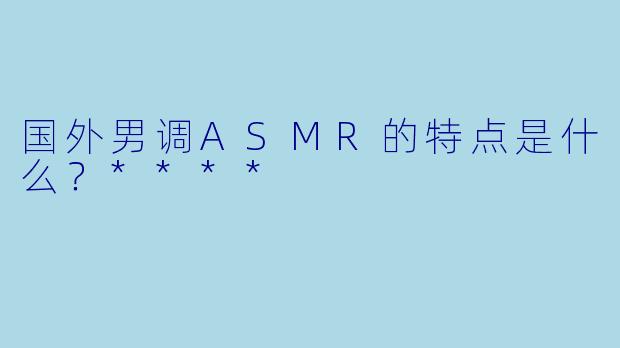 国外男调ASMR的特点是什么?****