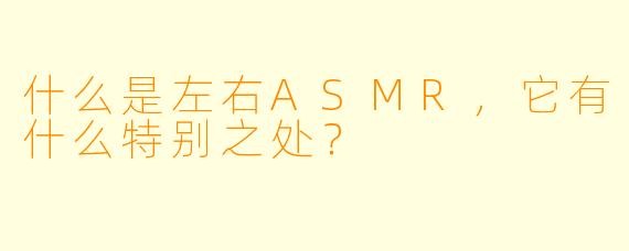 什么是左右ASMR,它有什么特别之处?