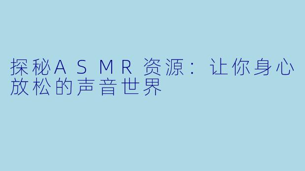 探秘ASMR资源：让你身心放松的声音世界