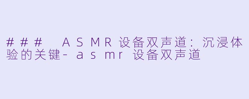 ### ASMR设备双声道：沉浸体验的关键-asmr设备双声道
