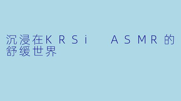 沉浸在KRSi ASMR的舒缓世界