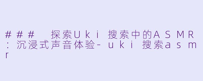 ### 探索Uki搜索中的ASMR：沉浸式声音体验-uki搜索asmr