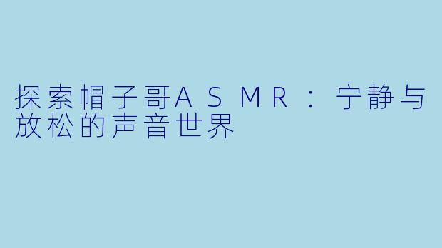 探索帽子哥ASMR:宁静与放松的声音世界