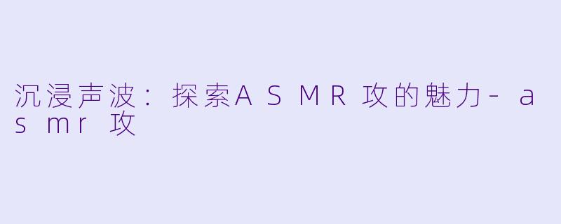 沉浸声波:探索ASMR攻的魅力