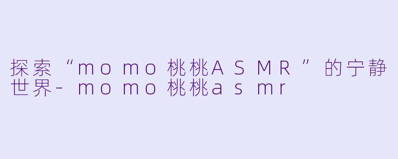 探索“momo桃桃ASMR”的宁静世界-momo桃桃asmr