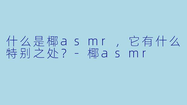 什么是椰asmr,它有什么特别之处?