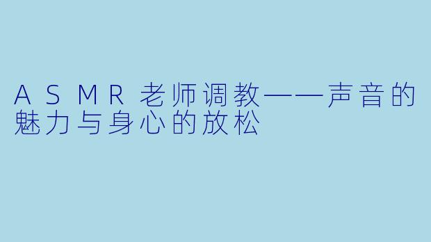 ASMR老师调教——声音的魅力与身心的放松