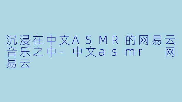 沉浸在中文ASMR的网易云音乐之中-中文asmr 网易云