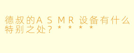 德叔的ASMR设备有什么特别之处?****