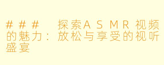 ### 探索ASMR视频的魅力：放松与享受的视听盛宴