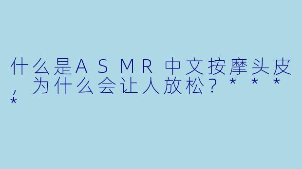 什么是ASMR中文按摩头皮,为什么会让人放松?****