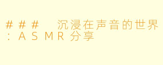 ### 沉浸在声音的世界：ASMR分享