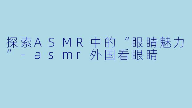 探索ASMR中的“眼睛魅力”