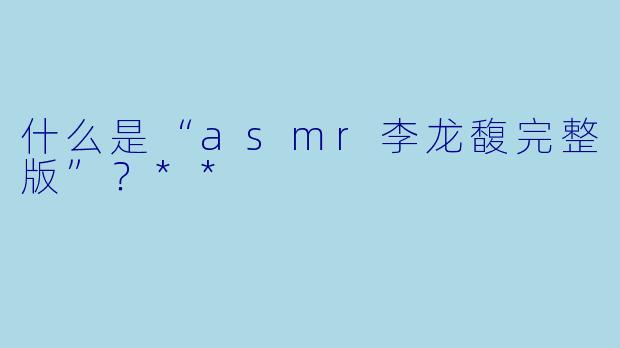 什么是“asmr李龙馥完整版”?**
