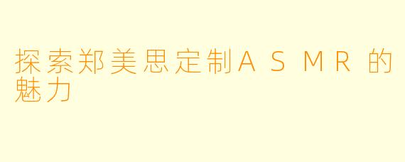 探索郑美思定制ASMR的魅力