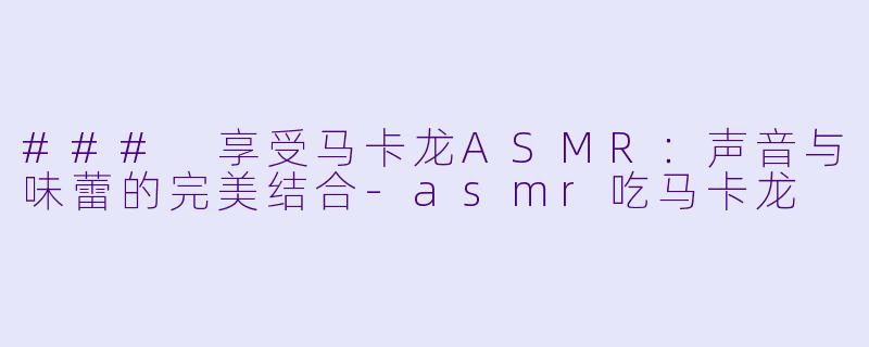 ### 享受马卡龙ASMR：声音与味蕾的完美结合-asmr吃马卡龙