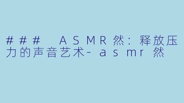 ### ASMR然：释放压力的声音艺术-asmr然