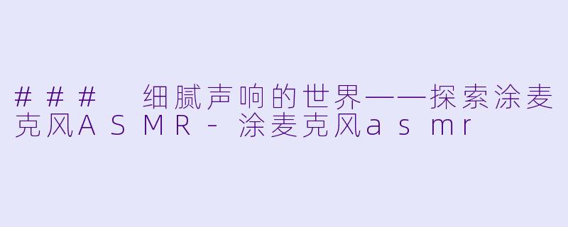 ### 细腻声响的世界——探索涂麦克风ASMR-涂麦克风asmr
