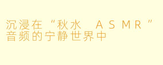 沉浸在“秋水 ASMR”音频的宁静世界中