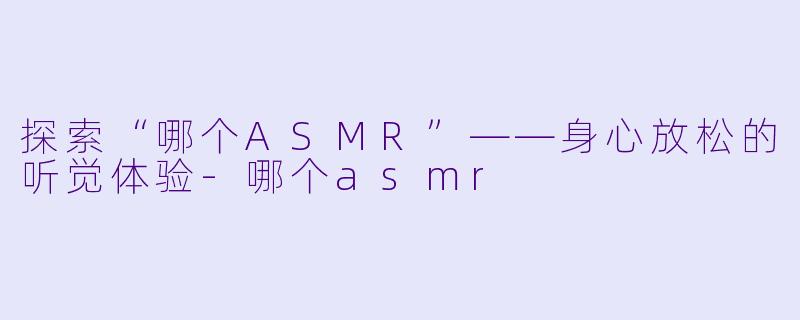 探索“哪个ASMR”——身心放松的听觉体验-哪个asmr