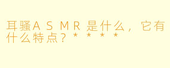 耳骚ASMR是什么,它有什么特点?****