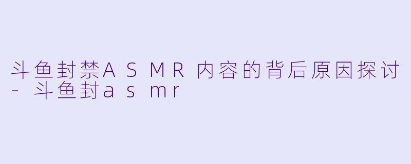 斗鱼封禁ASMR内容的背后原因探讨-斗鱼封asmr