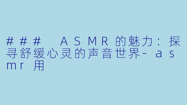 ### ASMR的魅力:探寻舒缓心灵的声音世界