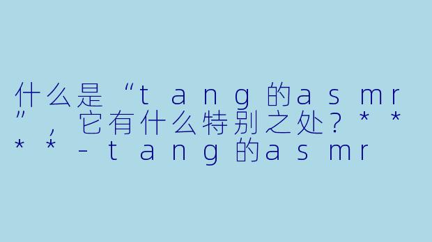 什么是“tang的asmr”,它有什么特别之处?****