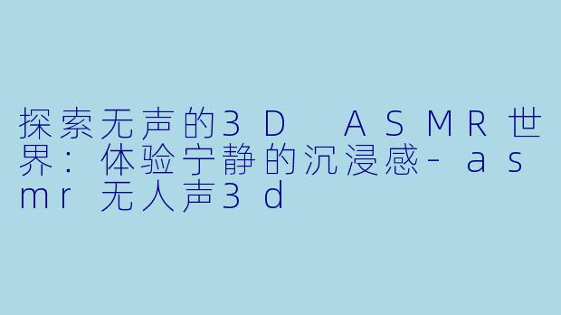 探索无声的3D ASMR世界：体验宁静的沉浸感-asmr无人声3d