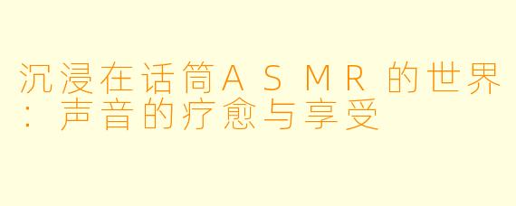 沉浸在话筒ASMR的世界：声音的疗愈与享受