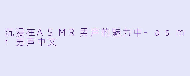沉浸在ASMR男声的魅力中-asmr男声中文