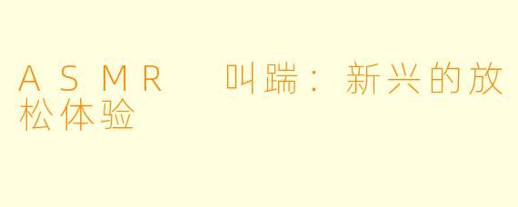 ASMR 叫踹：新兴的放松体验