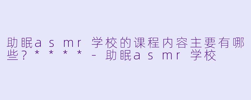 助眠asmr学校的课程内容主要有哪些?****