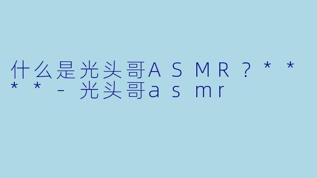 什么是光头哥ASMR?****